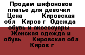 Продам шифоновое платье для девочки › Цена ­ 700 - Кировская обл., Киров г. Одежда, обувь и аксессуары » Женская одежда и обувь   . Кировская обл.,Киров г.